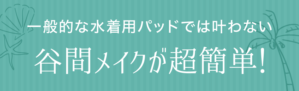 ⼀般的な⽔着⽤パッドでは叶わない谷間メイクが超簡単！