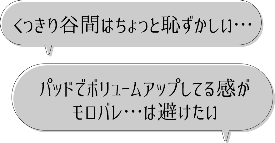 くっきり谷間はちょっと恥ずかしい…、パッドでボリュームアップしてる感がモロバレ…は避けたい