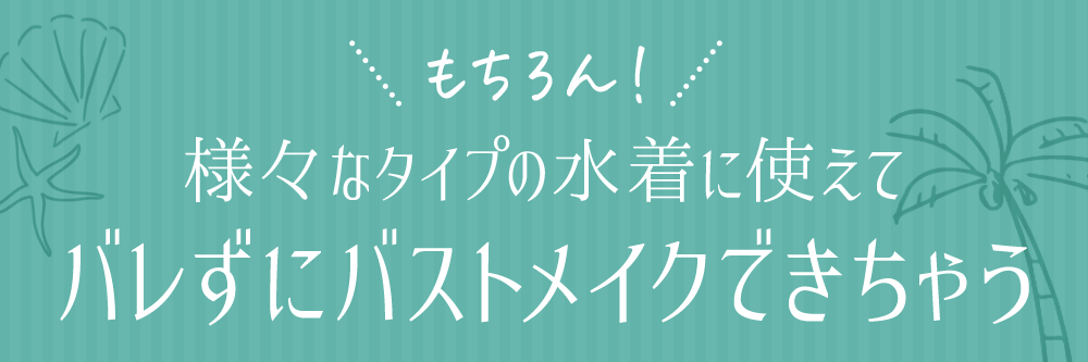 もちろん！様々なタイプの水着に使えてバレずにバストメイクできちゃう