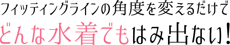 フィッティングラインの角度を変えるだけでどんな水着でもはみ出ない！