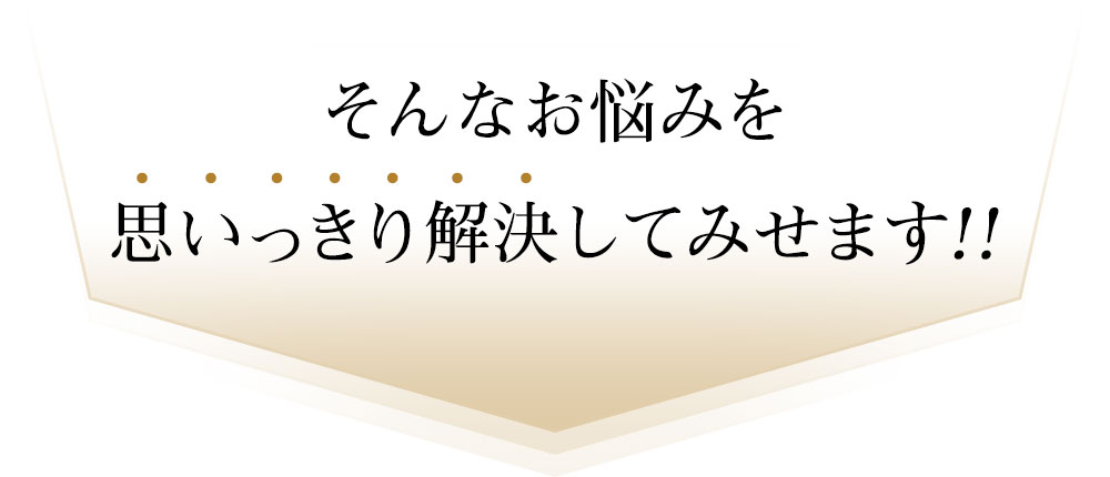 そんなお悩みを思いっきり解決してみせます！