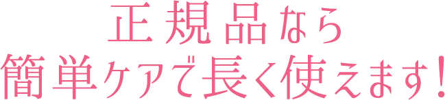 正規品なら簡単ケアで長く使えます!