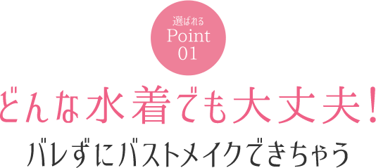 選ばれるポイント01 どんな水着でも大丈夫!バレずにバストメイクできちゃう