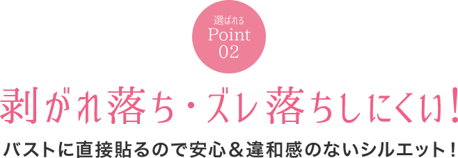 選ばれるポイント02 剥がれ落ち・ズレ落ちしにくい! バストに直接貼るので安心&違和感のないシルエット!