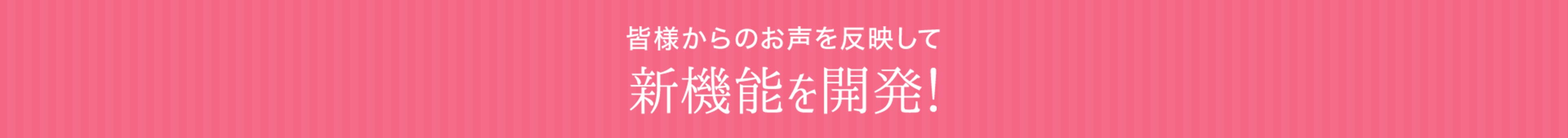 皆様からのお声を反映して新機能を開発！