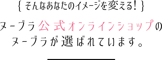 { そんなあなたのイメージを変える！ }ヌーブラ公式オンラインショップのヌーブラが選ばれています。
