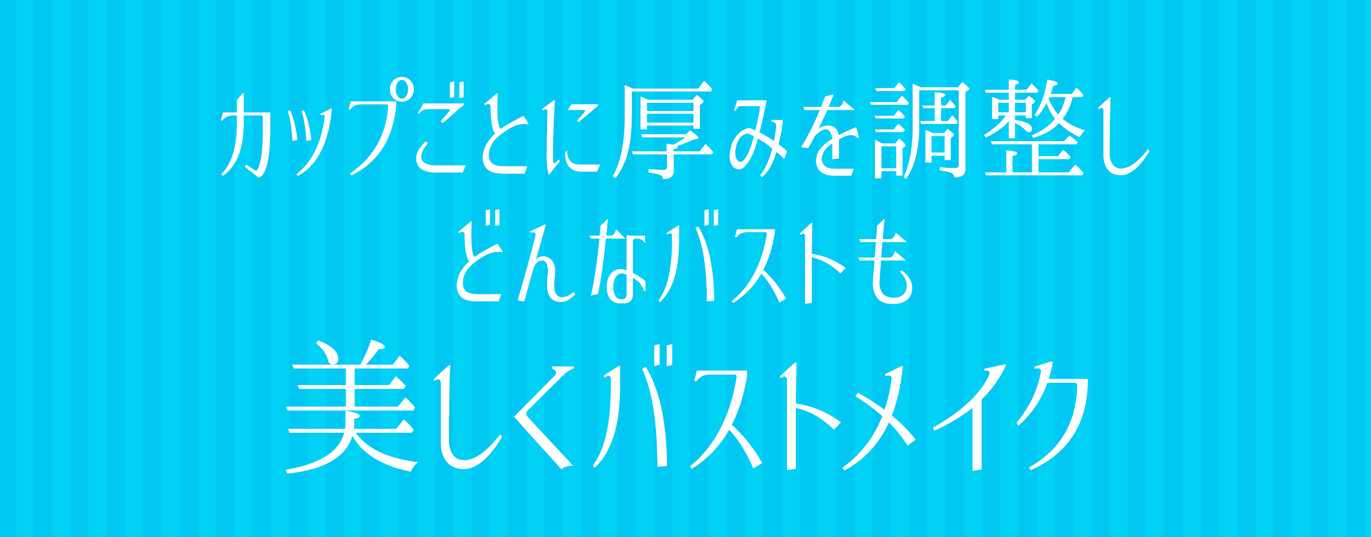 カップごとに厚みを調整しどんなバストも美しくバストメイク