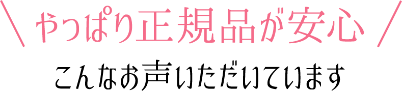 やっぱり正規品が安心こんなお声いただいています