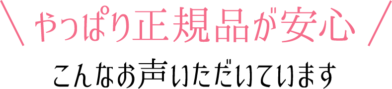 やっぱり正規品が安心こんなお声いただいています