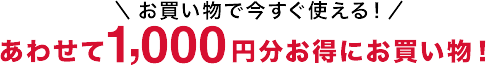 お買い物で今すぐ使える！あわせて1,000円分お得にお買い物！