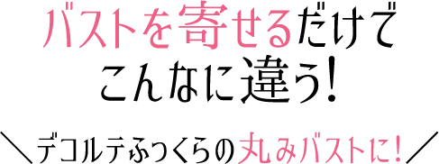 バストを寄せるだけでこんなに違う！デコルテふっくらの丸みバストに！