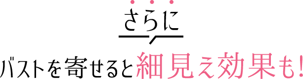 さらにばバストを寄せると細見え効果も！