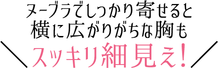 ヌーブラでしっかり寄せると横に広がりがちな胸もスッキリ細見え