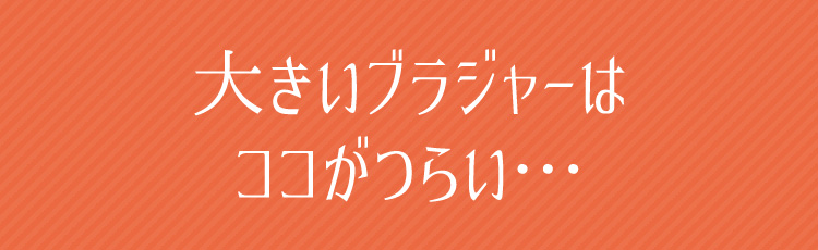 大きいブラジャーはココがつらい…