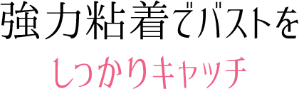 強力粘着でバストをしっかりキャッチ