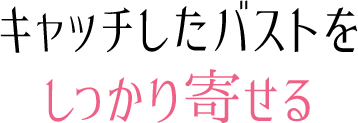 キャッチしたバストをしっかり寄せる