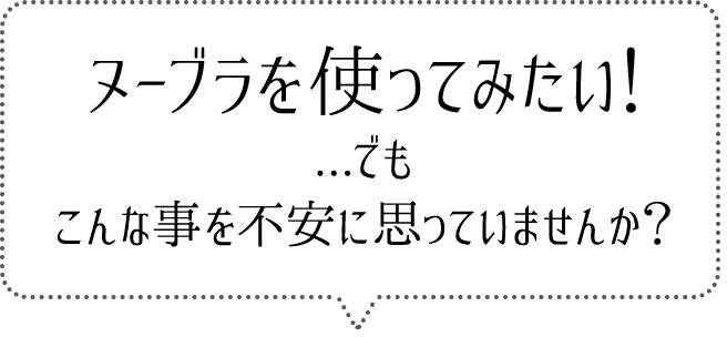 ヌーブラを使ってみたい！…でも こんな事を不安に思っていませんか？