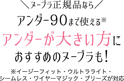 ヌーブラ正規品なら、アンダー90まで使えるアンダーが大きい方におすすめのヌーブラも！※イージーフィット・ウルトラライト・ シームレス・ワイヤーマジック・ブリーズが対応