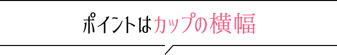 ポイントはカップの横幅