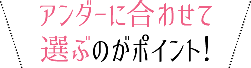 アンダーに合わせて選ぶのがポイント！