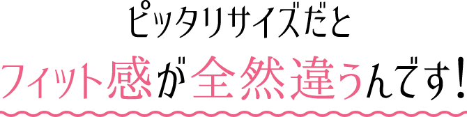 ピッタリサイズだとフィット感が全然違うんです！