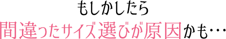 もしかしたら間違ったサイズ選びが原因かも…