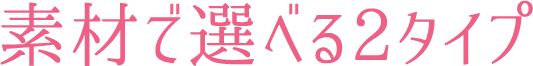 素材で選べる2タイプ