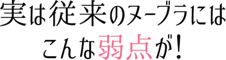 実は従来のヌーブラにはこんな弱点が！