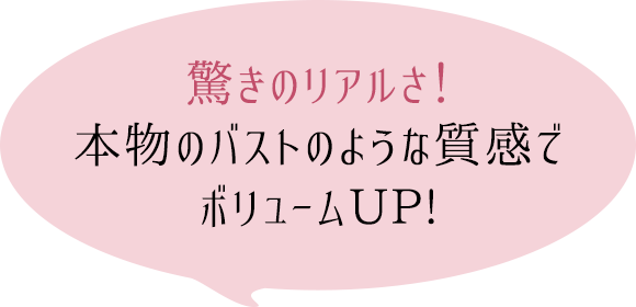 驚きのリアルさ!本物のバストのような質感でボリュームUP!
