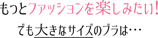 もっとファッションを楽しみたい！でも大きなサイズのブラは…