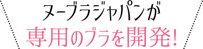 ヌーブラジャパンが 専用のブラを開発!