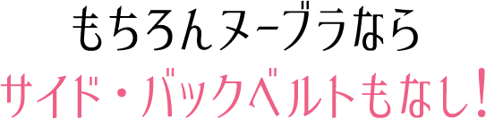 もちろんヌーブラならサイド・バックベルトもなし！