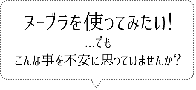 ヌーブラを使ってみたい！…でもこんな事を不安に思っていませんか？