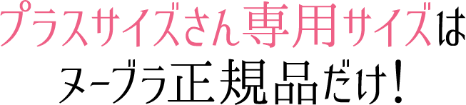 プラスサイズさん専用サイズはヌーブラ正規品だけ！