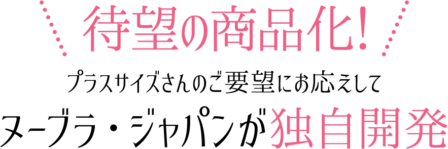 待望の商品化!プラスサイズさんのご要望にお応えしてヌーブラ・ジャパンが独自開発