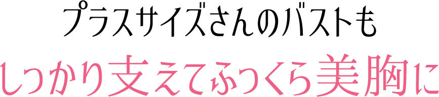 プラスサイズさんのバストもしっかり支えてふっくら美胸に