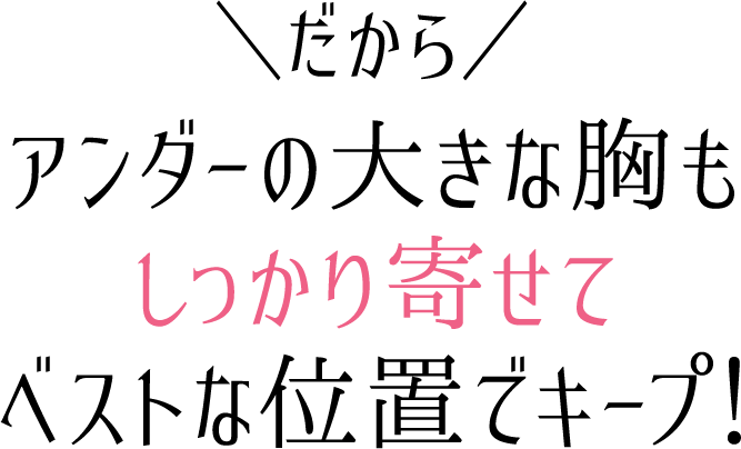 だからアンダーの大きな胸もしっかり寄せてベストな位置でキープ!