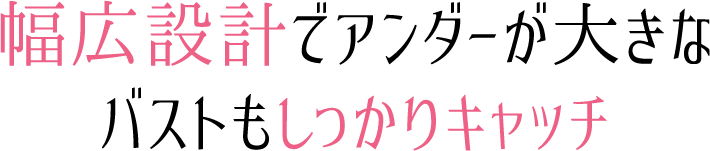 幅広設計でアンダーが大きなバストもしっかりキャッチ