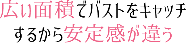 広い面積でバストをキャッチするから安定感が違う