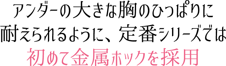 アンダーの大きな胸のひっぱりに耐えられるように、定番シリーズでは初めて金属ホックを採用