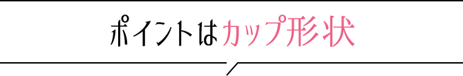 ポイントはカップ形状