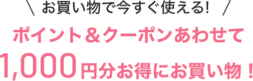 お買い物で今すぐ使える!ポイント＆クーポンあわせて1,000円分お得にお買い物！