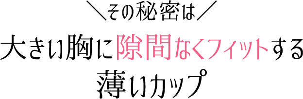 その秘密は大きい胸に隙間なくフィットする薄いカップ