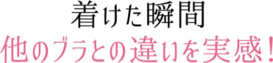 着けた瞬間他のブラとの違いを実感！