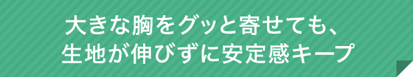 大きな胸をグッと寄せても、生地が伸びずに安定感キープ