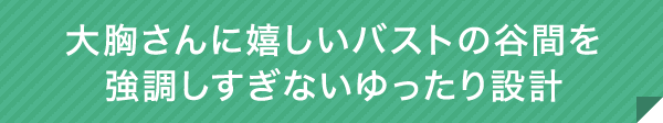 大胸さんに嬉しいバストの谷間を強調しすぎないゆったり設計