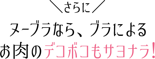 さらにヌーブラなら、ブラによるお肉のデコボコもサヨナラ！