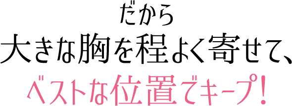 だから大きな胸を程よく寄せて、ベストな位置でキープ！