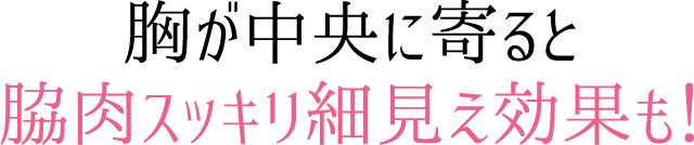 胸が中央に寄ると脇肉スッキリ細見え効果も！