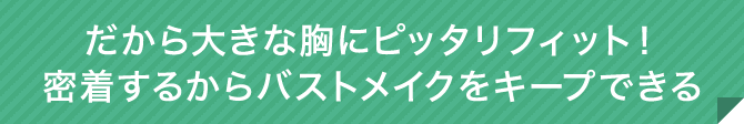 だから大きな胸にピッタリフィット！密着するからバストメイクをキープできる